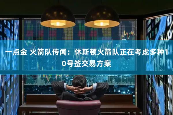 一点金 火箭队传闻：休斯顿火箭队正在考虑多种10号签交易方案