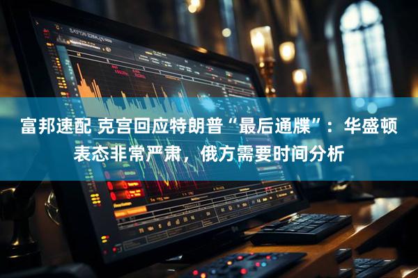 富邦速配 克宫回应特朗普“最后通牒”：华盛顿表态非常严肃，俄方需要时间分析