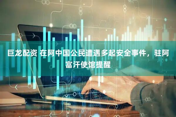 巨龙配资 在阿中国公民遭遇多起安全事件，驻阿富汗使馆提醒