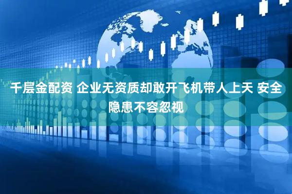 千层金配资 企业无资质却敢开飞机带人上天 安全隐患不容忽视