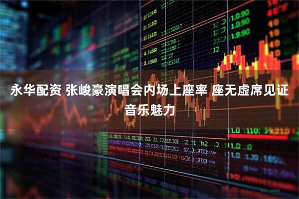 永华配资 张峻豪演唱会内场上座率 座无虚席见证音乐魅力