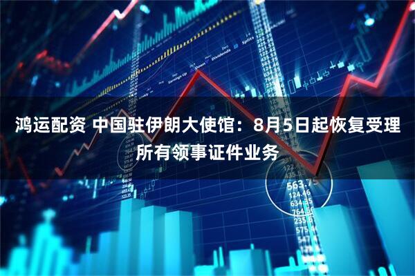 鸿运配资 中国驻伊朗大使馆：8月5日起恢复受理所有领事证件业务