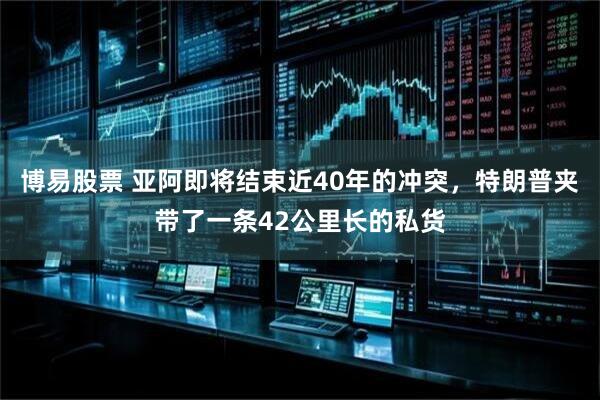 博易股票 亚阿即将结束近40年的冲突，特朗普夹带了一条42公里长的私货