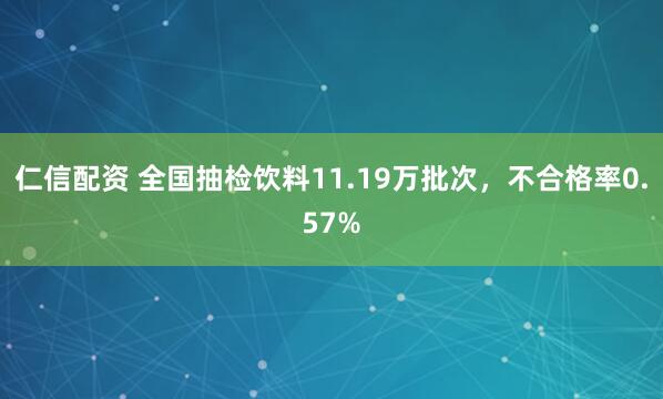 仁信配资 全国抽检饮料11.19万批次，不合格率0.57%