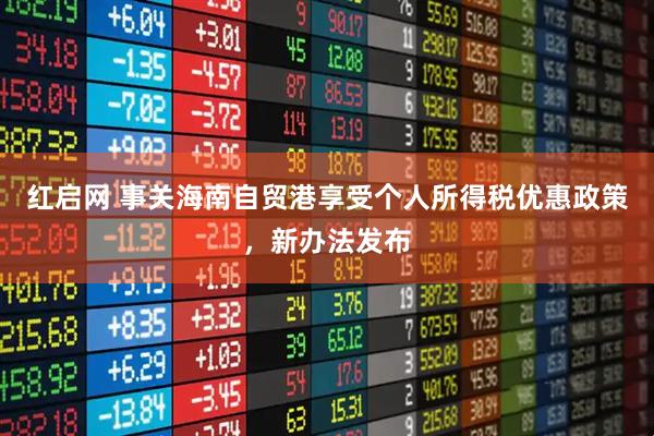 红启网 事关海南自贸港享受个人所得税优惠政策，新办法发布