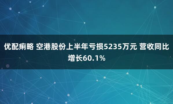 优配痢略 空港股份上半年亏损5235万元 营收同比增长60.1%