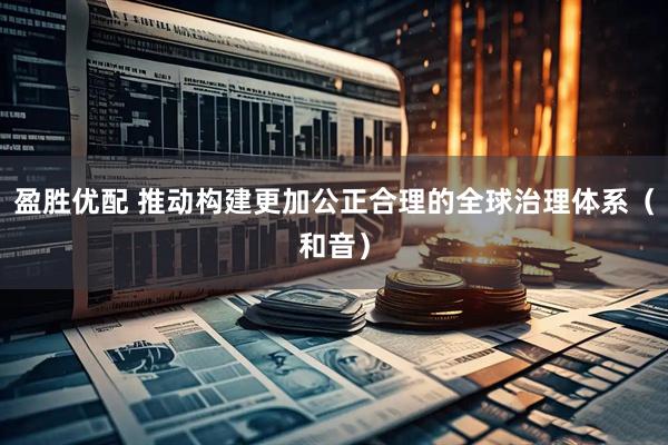 盈胜优配 推动构建更加公正合理的全球治理体系（和音）