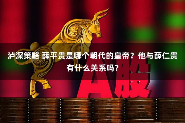 泸深策略 薛平贵是哪个朝代的皇帝？他与薛仁贵有什么关系吗？
