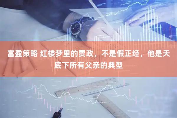 富盈策略 红楼梦里的贾政，不是假正经，他是天底下所有父亲的典型