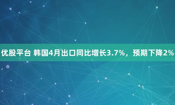 优股平台 韩国4月出口同比增长3.7%，预期下降2%