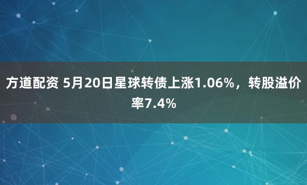 方道配资 5月20日星球转债上涨1.06%，转股溢价率7.4%
