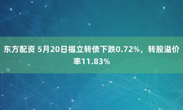 东方配资 5月20日福立转债下跌0.72%，转股溢价率11.83%