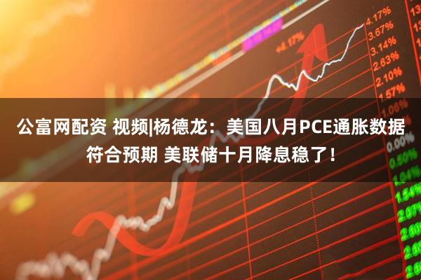 公富网配资 视频|杨德龙：美国八月PCE通胀数据符合预期 美联储十月降息稳了！
