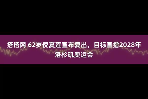 搭搭网 62岁倪夏莲宣布复出，目标直指2028年洛杉矶奥运会