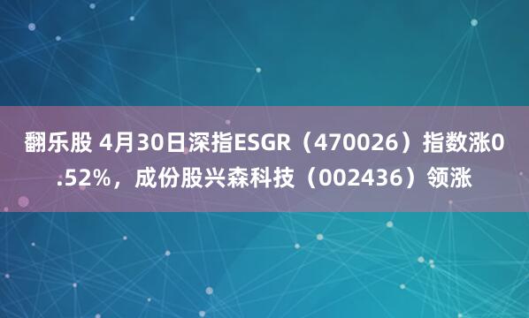 翻乐股 4月30日深指ESGR（470026）指数涨0.52%，成份股兴森科技（002436）领涨