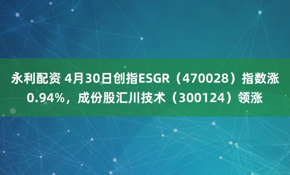 永利配资 4月30日创指ESGR（470028）指数涨0.94%，成份股汇川技术（300124）领涨