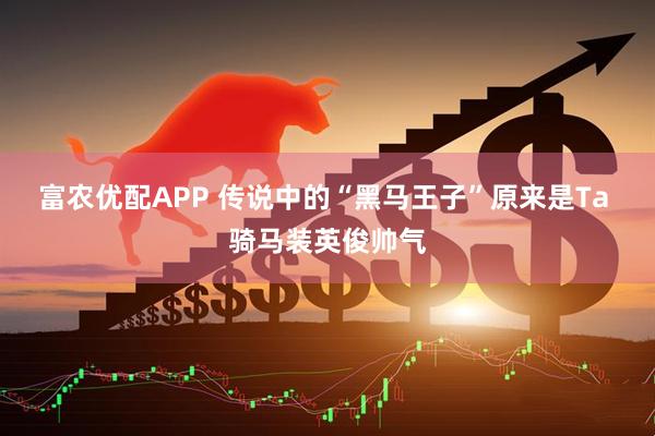 富农优配APP 传说中的“黑马王子”原来是Ta 骑马装英俊帅气