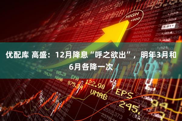 优配库 高盛：12月降息“呼之欲出”，明年3月和6月各降一次