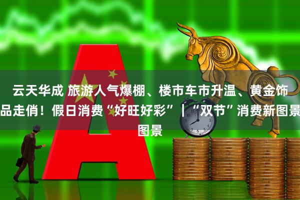 云天华成 旅游人气爆棚、楼市车市升温、黄金饰品走俏！假日消费“好旺好彩”｜“双节”消费新图景